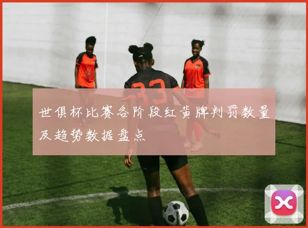 世俱杯比赛各阶段红黄牌判罚数量及趋势数据盘点