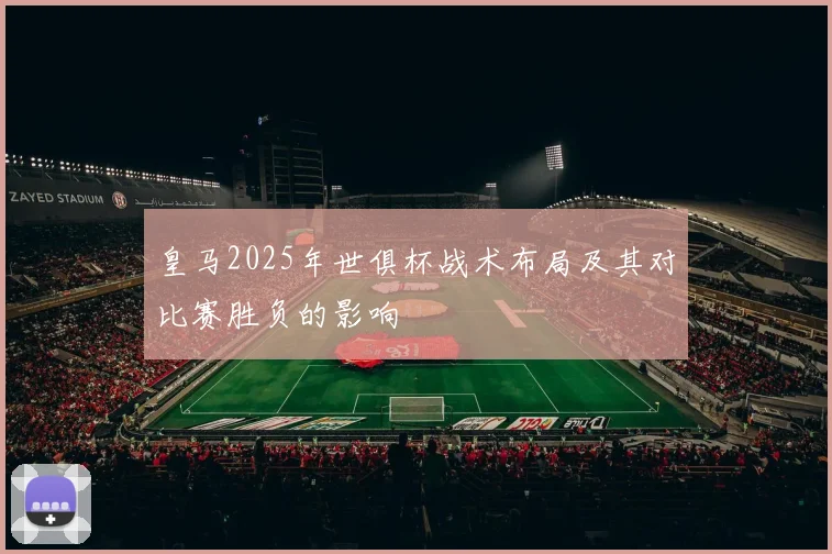 皇马2025年世俱杯战术布局及其对比赛胜负的影响