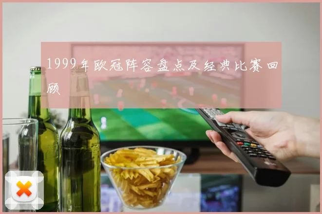 1999年欧冠阵容盘点及经典比赛回顾