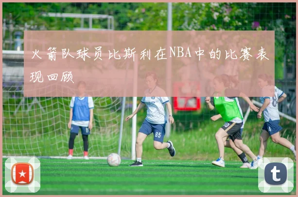 火箭队球员比斯利在NBA中的比赛表现回顾