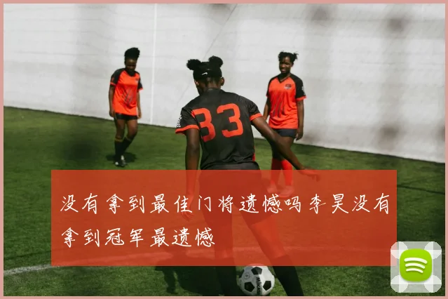 没有拿到最佳门将遗憾吗李昊没有拿到冠军最遗憾