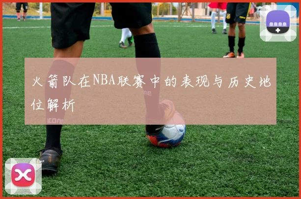 火箭队在NBA联赛中的表现与历史地位解析