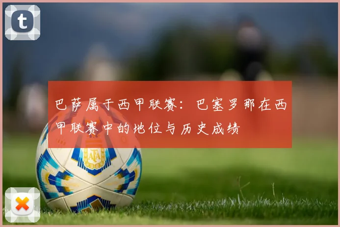 巴萨属于西甲联赛：巴塞罗那在西甲联赛中的地位与历史成绩