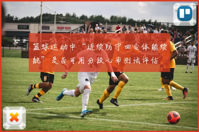 篮球运动中“连续防守回合体能续航”是否可用分段心率测试评估