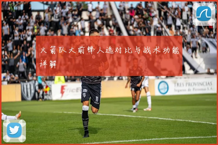 火箭队大前锋人选对比与战术功能详解