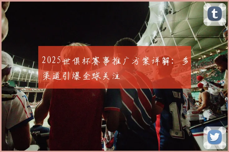 2025世俱杯赛事推广方案详解：多渠道引爆全球关注