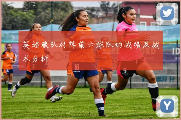英超狼队对阵前六球队的战绩及战术分析