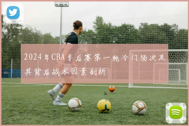 2024年CBA季后赛第一轮冷门场次及其背后战术因素剖析