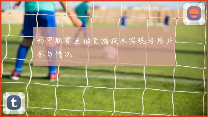 西甲联赛互动直播技术实现与用户参与情况