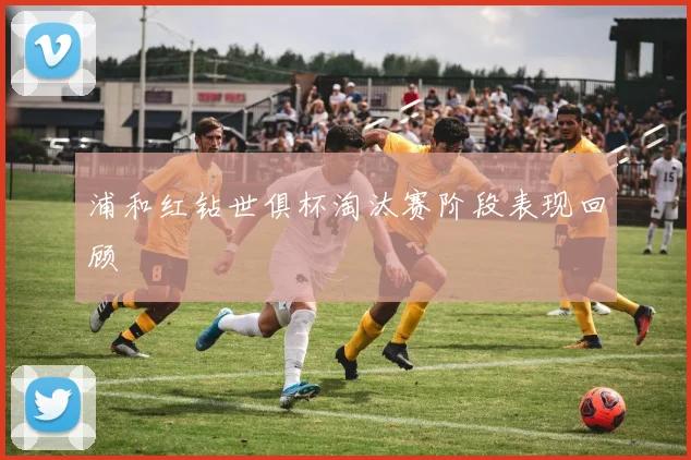 浦和红钻世俱杯淘汰赛阶段表现回顾